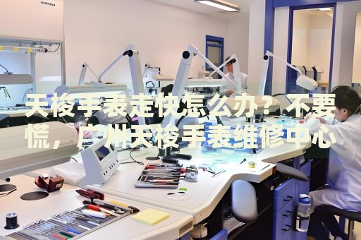 天梭手表走快怎么辦？不要慌，廣州天梭手表維修中心來幫忙