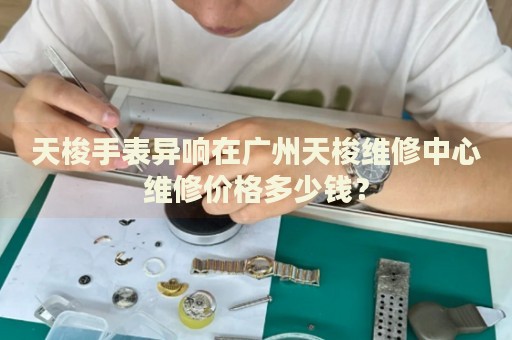 天梭手表異響在廣州天梭維修中心維修價格多少錢？