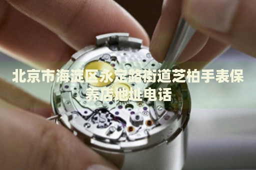 北京市海淀區(qū)永定路街道芝柏手表保養(yǎng)店地址電話