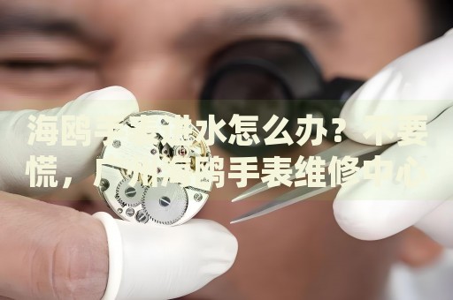 海鷗手表進水怎么辦？不要慌，廣州海鷗手表維修中心來幫忙