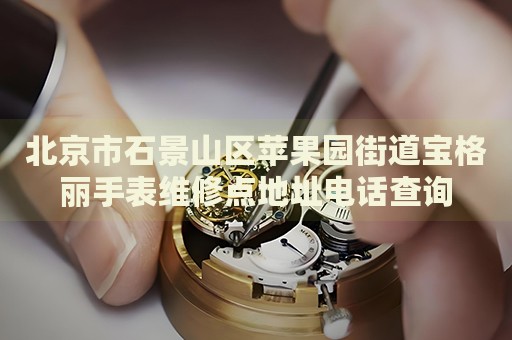 北京市石景山區(qū)蘋果園街道寶格麗手表維修點(diǎn)地址電話查詢