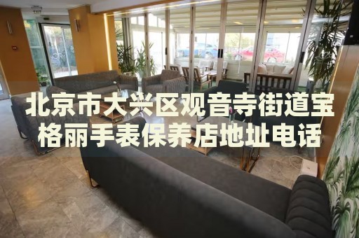 北京市大興區(qū)觀音寺街道寶格麗手表保養(yǎng)店地址電話