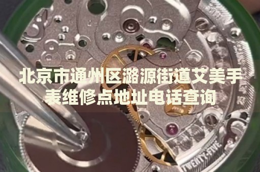 北京市通州區(qū)潞源街道艾美手表維修點(diǎn)地址電話查詢