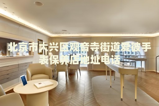北京市大興區(qū)觀音寺街道愛彼手表保養(yǎng)店地址電話