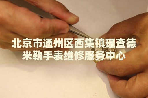 北京市通州區(qū)西集鎮(zhèn)理查德米勒手表維修服務中心