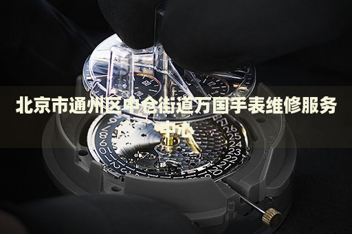 北京市通州區(qū)中倉街道萬國手表維修服務(wù)中心