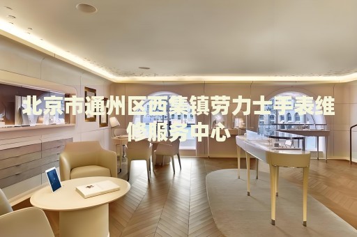 北京市通州區(qū)西集鎮(zhèn)勞力士手表維修服務中心