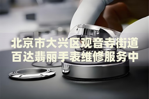 北京市大興區(qū)觀音寺街道百達翡麗手表維修服務(wù)中心
