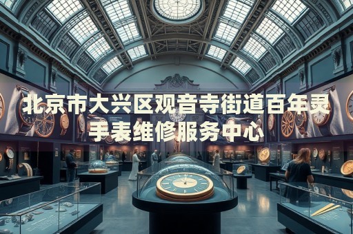 北京市大興區(qū)觀音寺街道百年靈手表維修服務(wù)中心