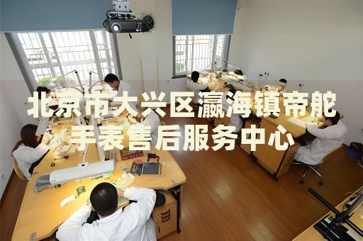北京市大興區(qū)瀛海鎮(zhèn)帝舵手表售后服務(wù)中心