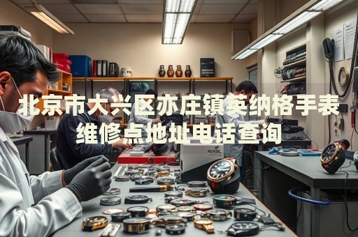 北京市大興區(qū)亦莊鎮(zhèn)英納格手表維修點(diǎn)地址電話(huà)查詢(xún)