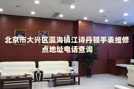 北京市大興區(qū)瀛海鎮(zhèn)江詩丹頓手表維修點地址電話查詢