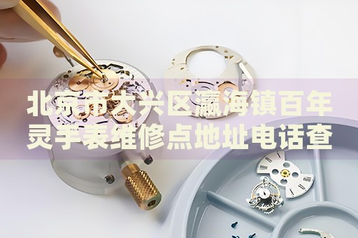 北京市大興區(qū)瀛海鎮(zhèn)百年靈手表維修點(diǎn)地址電話查詢
