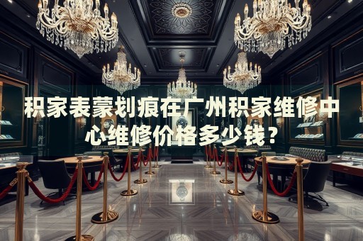 積家表蒙劃痕在廣州積家維修中心維修價格多少錢？