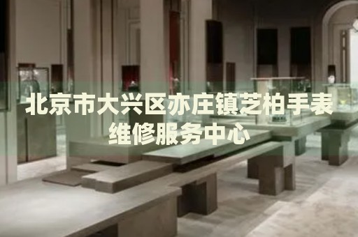 北京市大興區(qū)亦莊鎮(zhèn)芝柏手表維修服務(wù)中心