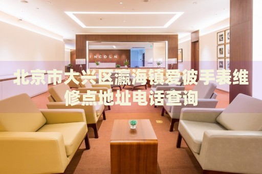 北京市大興區(qū)瀛海鎮(zhèn)愛彼手表維修點地址電話查詢