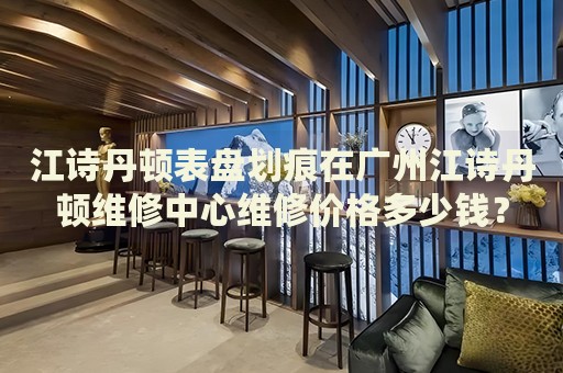 江詩丹頓表盤劃痕在廣州江詩丹頓維修中心維修價格多少錢？