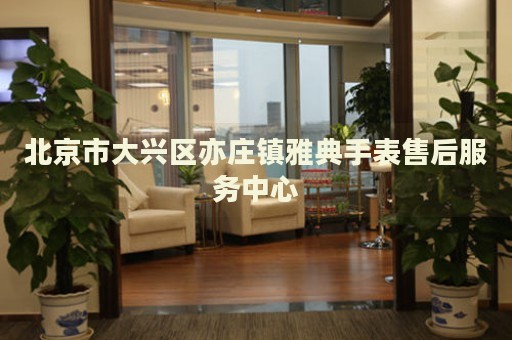 北京市大興區(qū)亦莊鎮(zhèn)雅典手表售后服務(wù)中心