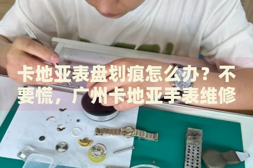 卡地亞表盤(pán)劃痕怎么辦？不要慌，廣州卡地亞手表維修中心來(lái)幫忙