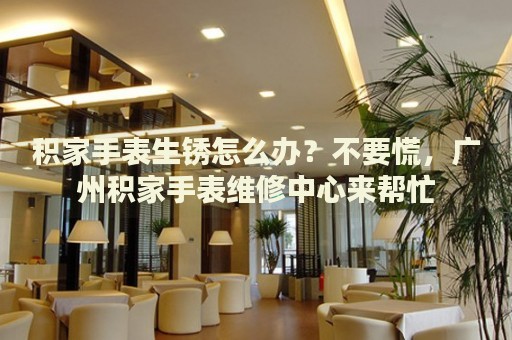 積家手表生銹怎么辦？不要慌，廣州積家手表維修中心來幫忙
