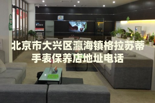 北京市大興區(qū)瀛海鎮(zhèn)格拉蘇蒂手表保養(yǎng)店地址電話