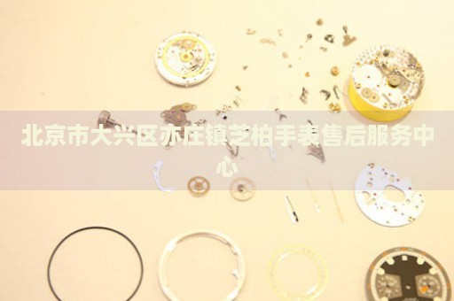 北京市大興區(qū)亦莊鎮(zhèn)芝柏手表售后服務(wù)中心