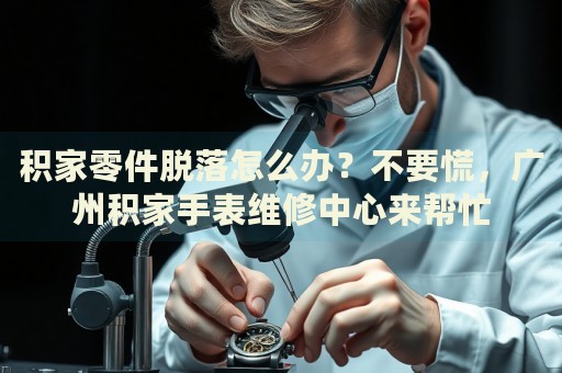 積家零件脫落怎么辦？不要慌，廣州積家手表維修中心來幫忙