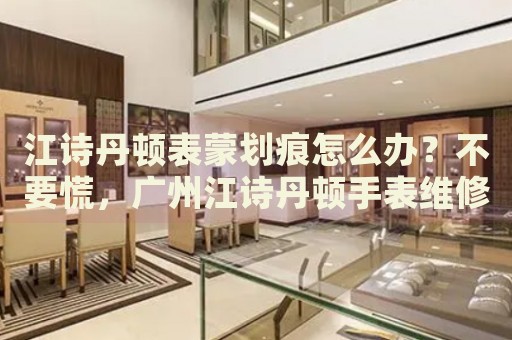 江詩丹頓表蒙劃痕怎么辦？不要慌，廣州江詩丹頓手表維修中心來幫忙