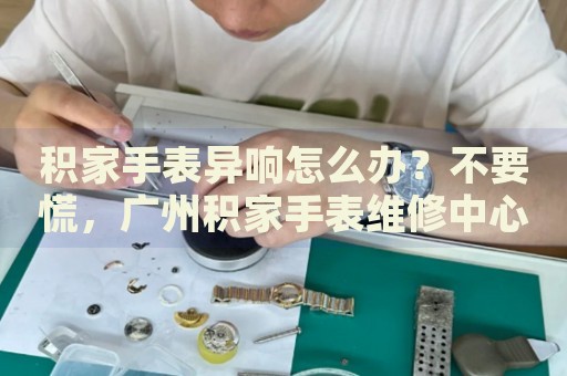 積家手表異響怎么辦？不要慌，廣州積家手表維修中心來幫忙