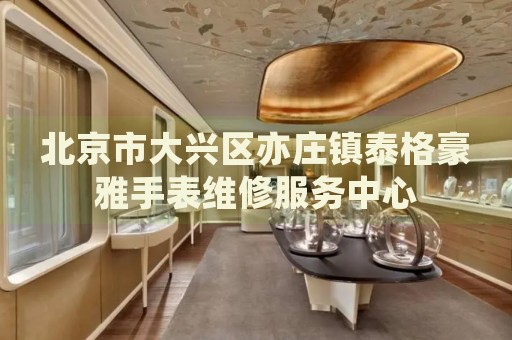 北京市大興區(qū)亦莊鎮(zhèn)泰格豪雅手表維修服務(wù)中心
