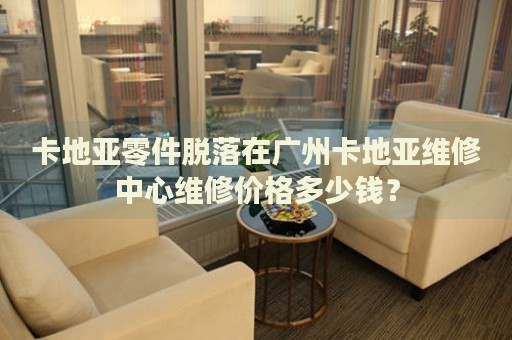 卡地亞零件脫落在廣州卡地亞維修中心維修價(jià)格多少錢？