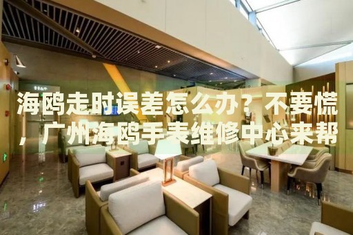 海鷗走時誤差怎么辦？不要慌，廣州海鷗手表維修中心來幫忙