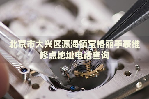 北京市大興區(qū)瀛海鎮(zhèn)寶格麗手表維修點(diǎn)地址電話查詢