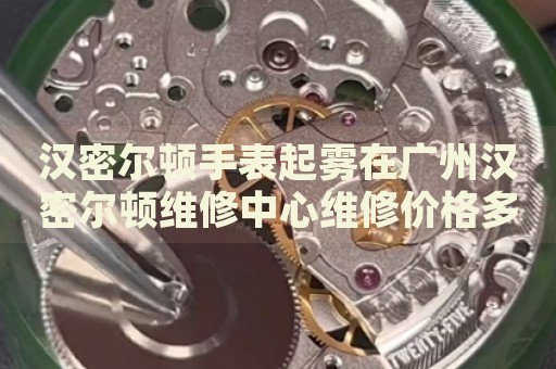 漢密爾頓手表起霧在廣州漢密爾頓維修中心維修價格多少錢？