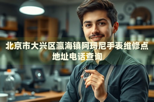 北京市大興區(qū)瀛海鎮(zhèn)阿瑪尼手表維修點(diǎn)地址電話查詢