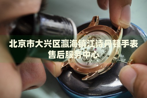 北京市大興區(qū)瀛海鎮(zhèn)江詩丹頓手表售后服務(wù)中心