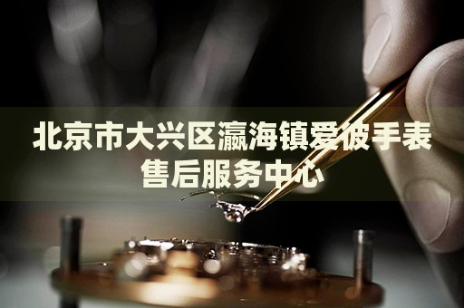 北京市大興區(qū)瀛海鎮(zhèn)愛彼手表售后服務中心