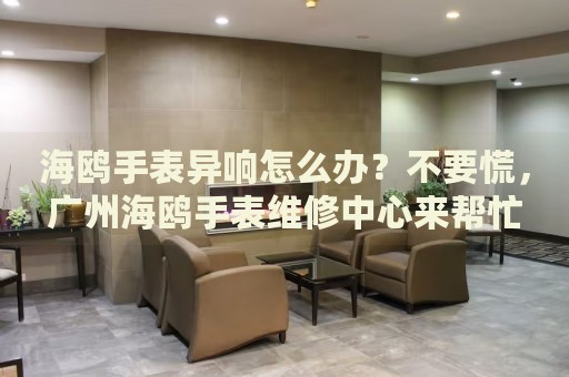 海鷗手表異響怎么辦？不要慌，廣州海鷗手表維修中心來(lái)幫忙