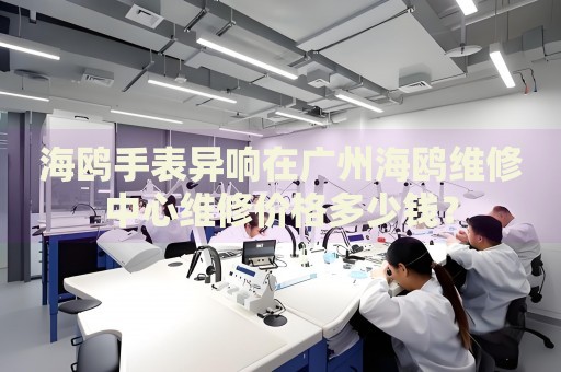 海鷗手表異響在廣州海鷗維修中心維修價(jià)格多少錢？