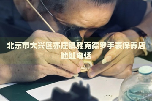 北京市大興區(qū)亦莊鎮(zhèn)雅克德羅手表保養(yǎng)店地址電話