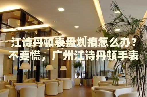 江詩(shī)丹頓表盤劃痕怎么辦？不要慌，廣州江詩(shī)丹頓手表維修中心來(lái)幫忙