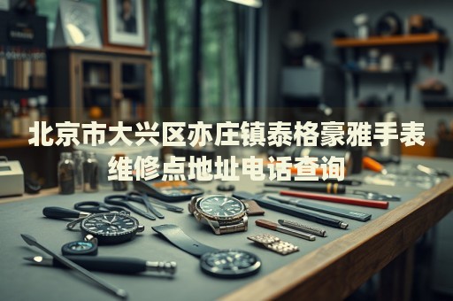 北京市大興區(qū)亦莊鎮(zhèn)泰格豪雅手表維修點地址電話查詢