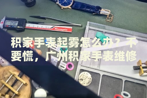 積家手表起霧怎么辦？不要慌，廣州積家手表維修中心來(lái)幫忙