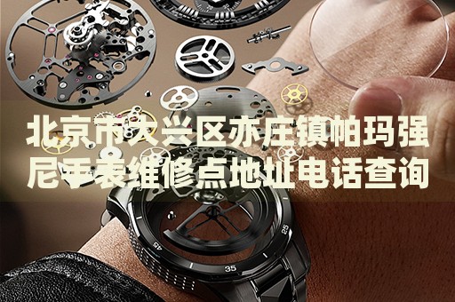 北京市大興區(qū)亦莊鎮(zhèn)帕瑪強尼手表維修點地址電話查詢