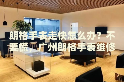 朗格手表走快怎么辦？不要慌，廣州朗格手表維修中心來(lái)幫忙