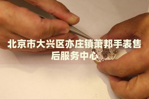 北京市大興區(qū)亦莊鎮(zhèn)蕭邦手表售后服務(wù)中心