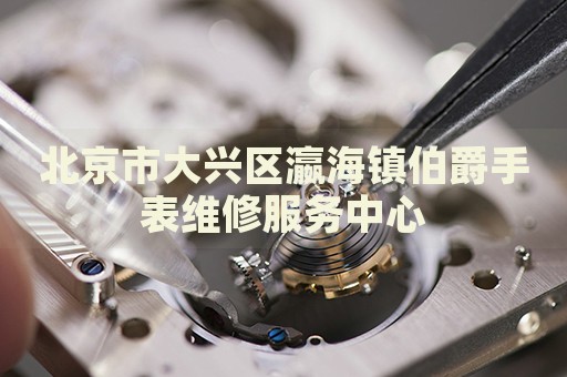 北京市大興區(qū)瀛海鎮(zhèn)伯爵手表維修服務(wù)中心