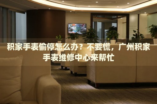 積家手表偷停怎么辦？不要慌，廣州積家手表維修中心來幫忙