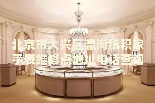 北京市大興區(qū)瀛海鎮(zhèn)積家手表維修點(diǎn)地址電話查詢