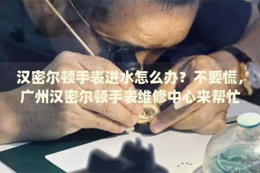 漢密爾頓手表進(jìn)水怎么辦？不要慌，廣州漢密爾頓手表維修中心來(lái)幫忙